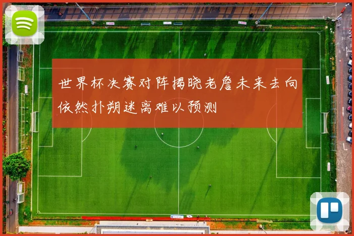世界杯决赛对阵揭晓老詹未来去向依然扑朔迷离难以预测
