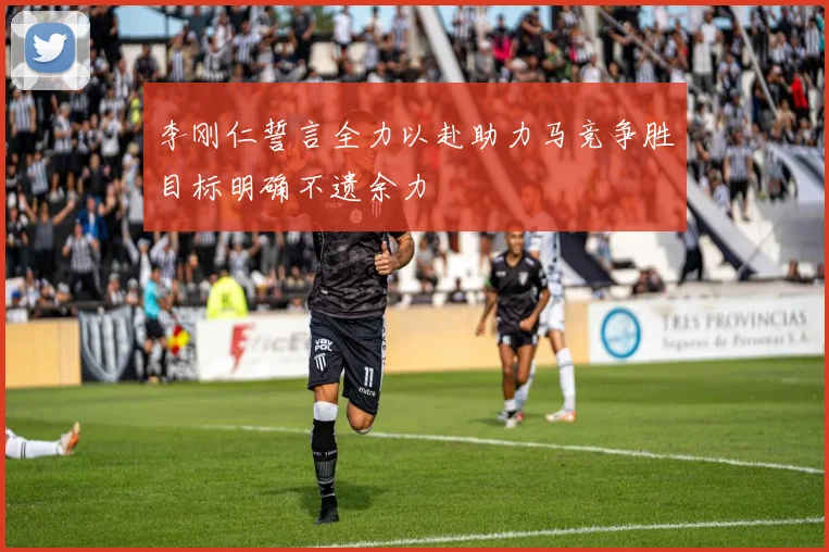 李刚仁誓言全力以赴助力马竞争胜目标明确不遗余力