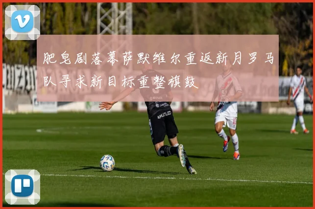 肥皂剧落幕萨默维尔重返新月罗马队寻求新目标重整旗鼓