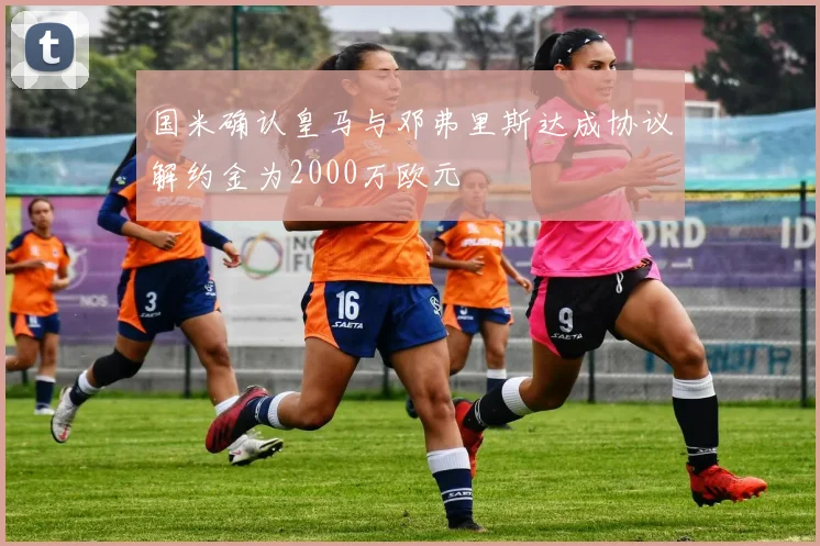 国米确认皇马与邓弗里斯达成协议解约金为2000万欧元