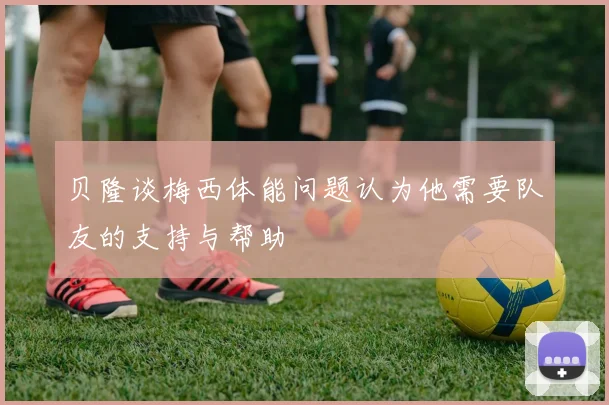 贝隆谈梅西体能问题认为他需要队友的支持与帮助