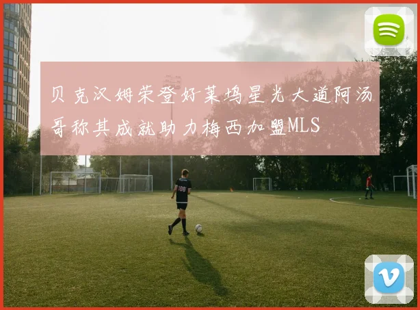 贝克汉姆荣登好莱坞星光大道阿汤哥称其成就助力梅西加盟MLS