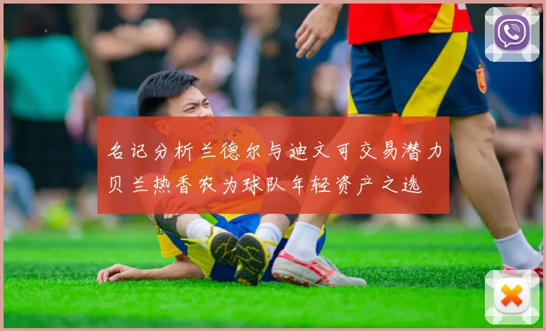 名记分析兰德尔与迪文可交易潜力贝兰热香农为球队年轻资产之选