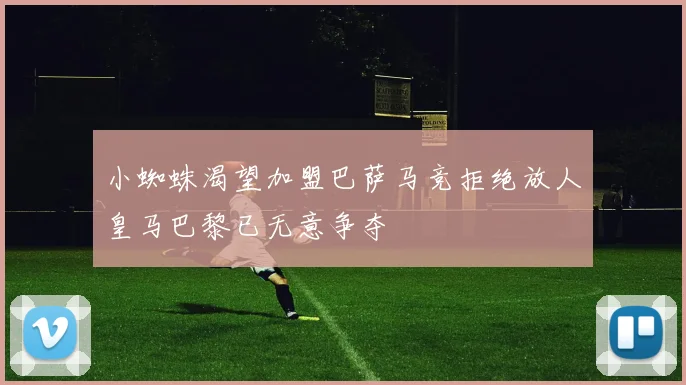 小蜘蛛渴望加盟巴萨马竞拒绝放人皇马巴黎已无意争夺