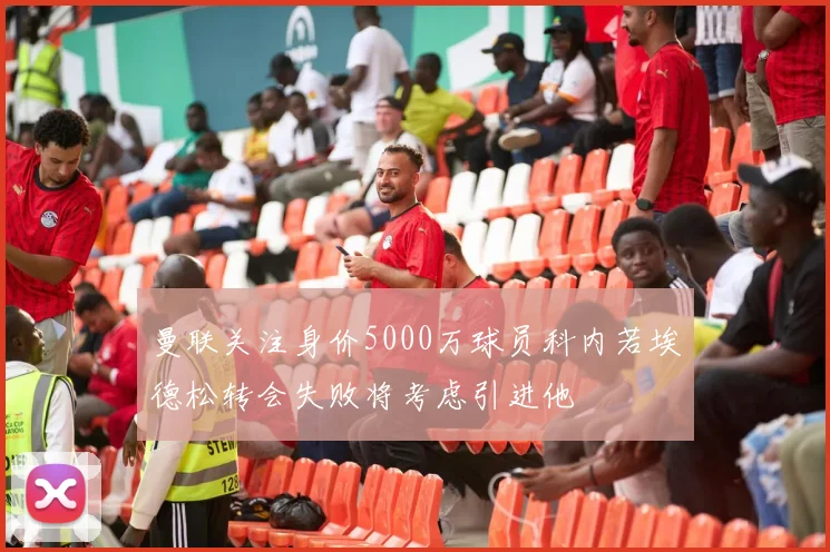 曼联关注身价5000万球员科内若埃德松转会失败将考虑引进他