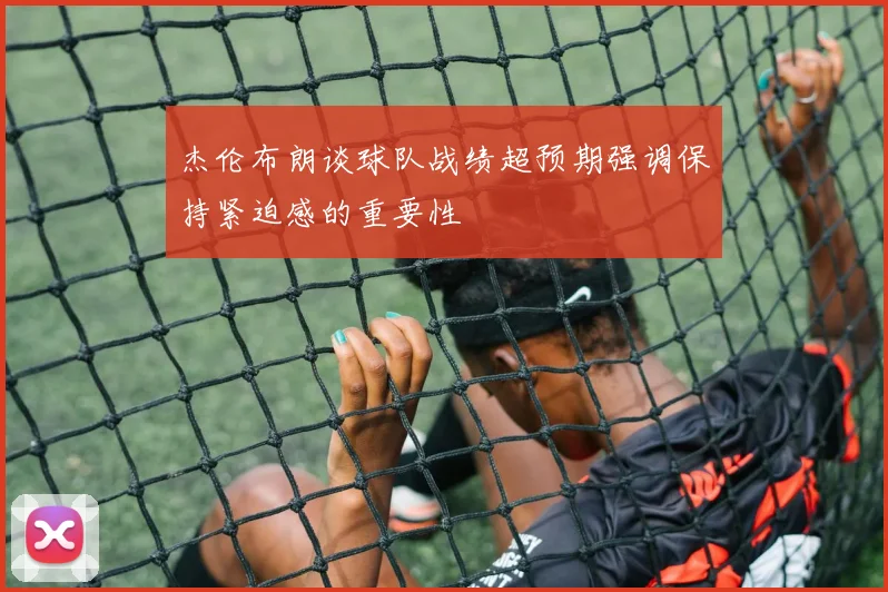 杰伦布朗谈球队战绩超预期强调保持紧迫感的重要性
