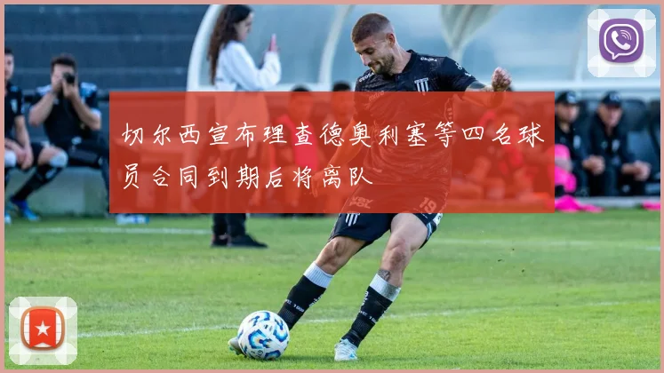 切尔西宣布理查德奥利塞等四名球员合同到期后将离队