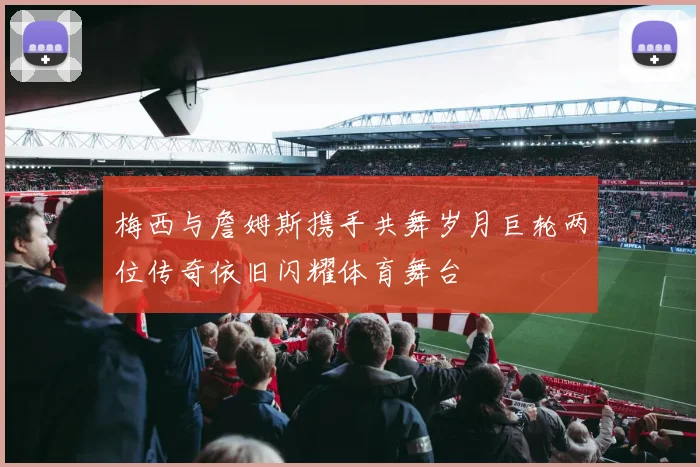 梅西与詹姆斯携手共舞岁月巨轮两位传奇依旧闪耀体育舞台