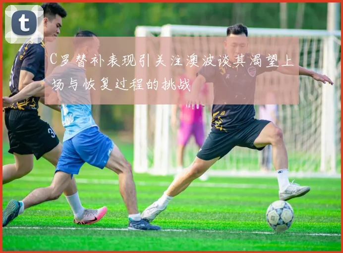 C罗替补表现引关注澳波谈其渴望上场与恢复过程的挑战