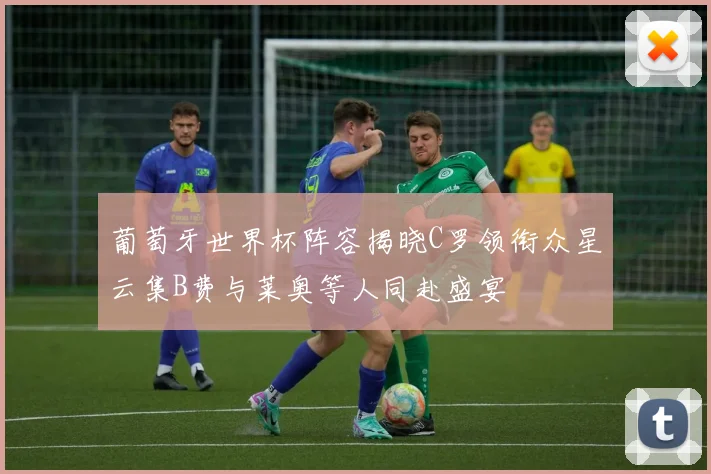 葡萄牙世界杯阵容揭晓C罗领衔众星云集B费与莱奥等人同赴盛宴
