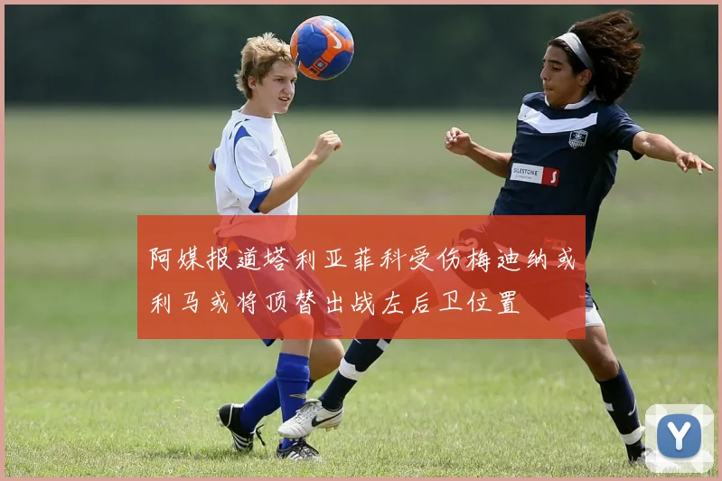 阿媒报道塔利亚菲科受伤梅迪纳或利马或将顶替出战左后卫位置