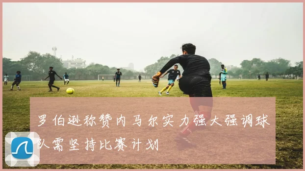 罗伯逊称赞内马尔实力强大强调球队需坚持比赛计划