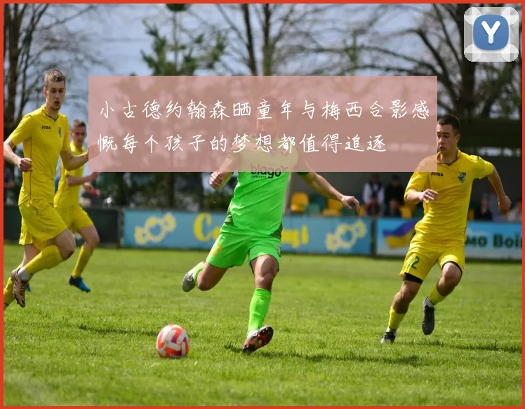小古德约翰森晒童年与梅西合影感慨每个孩子的梦想都值得追逐
