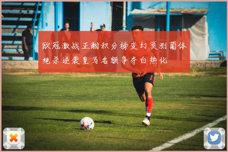 欧冠激战正酣积分榜变幻莫测葡体绝杀逆袭皇马名额争夺白热化