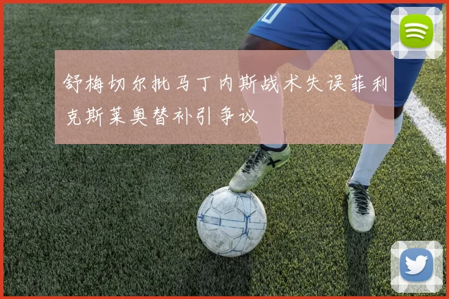 舒梅切尔批马丁内斯战术失误菲利克斯莱奥替补引争议