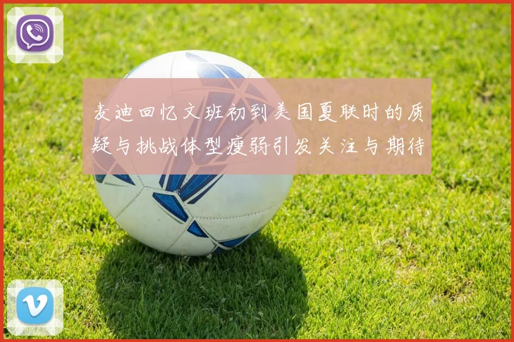 麦迪回忆文班初到美国夏联时的质疑与挑战体型瘦弱引发关注与期待