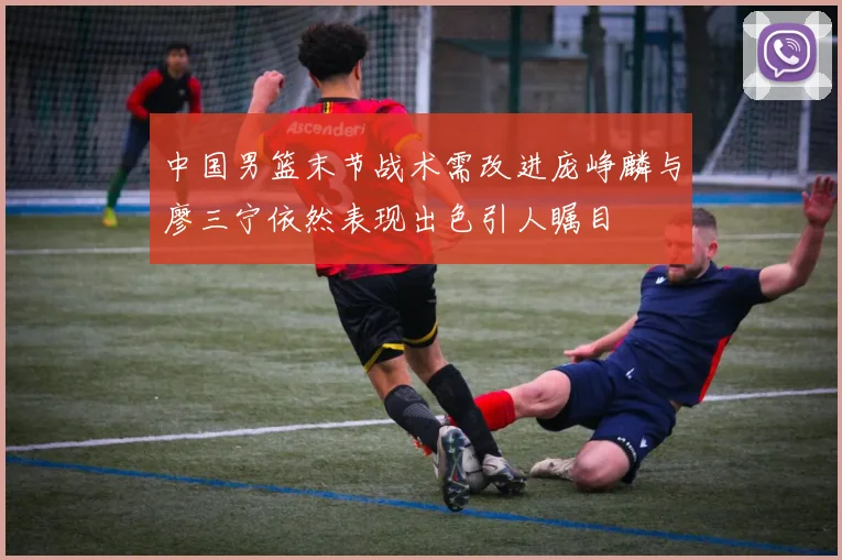 中国男篮末节战术需改进庞峥麟与廖三宁依然表现出色引人瞩目