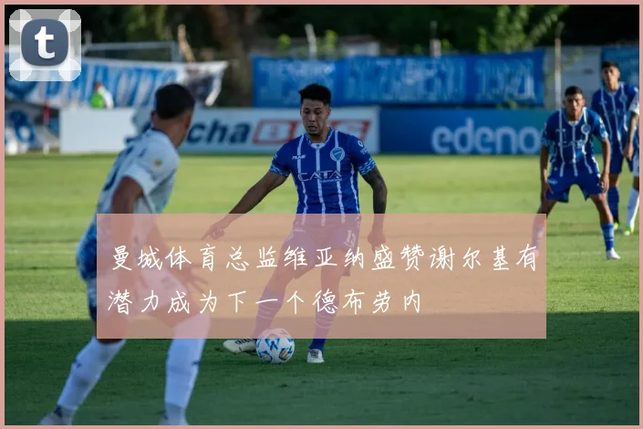 曼城体育总监维亚纳盛赞谢尔基有潜力成为下一个德布劳内