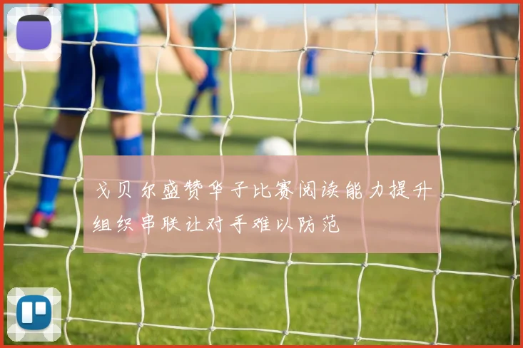 戈贝尔盛赞华子比赛阅读能力提升组织串联让对手难以防范