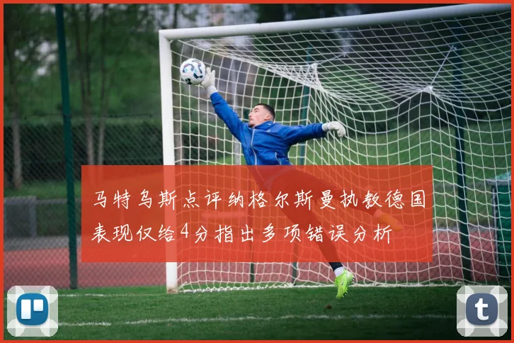 马特乌斯点评纳格尔斯曼执教德国表现仅给4分指出多项错误分析