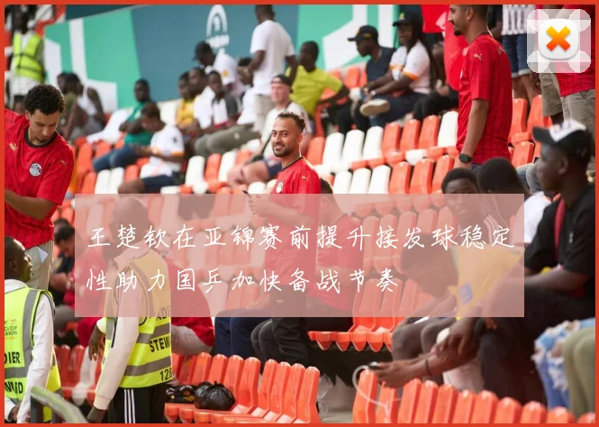 王楚钦在亚锦赛前提升接发球稳定性助力国乒加快备战节奏