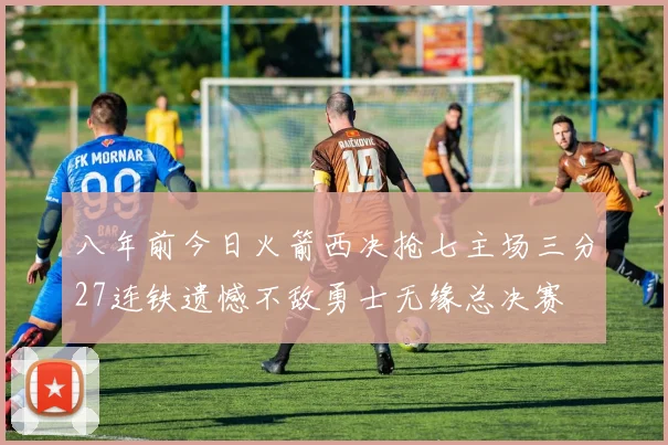 八年前今日火箭西决抢七主场三分27连铁遗憾不敌勇士无缘总决赛
