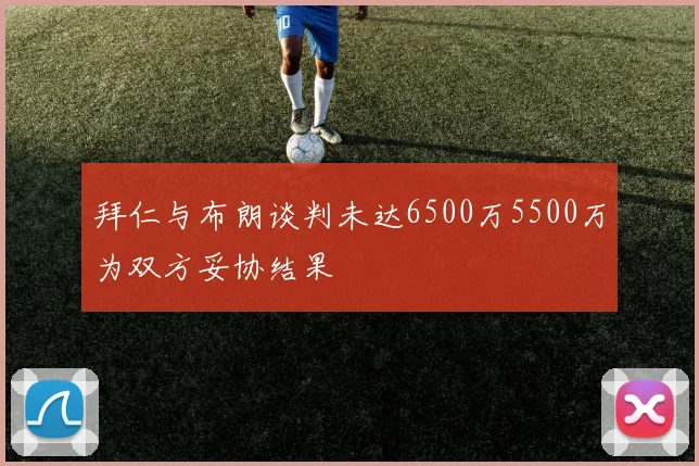 拜仁与布朗谈判未达6500万5500万为双方妥协结果