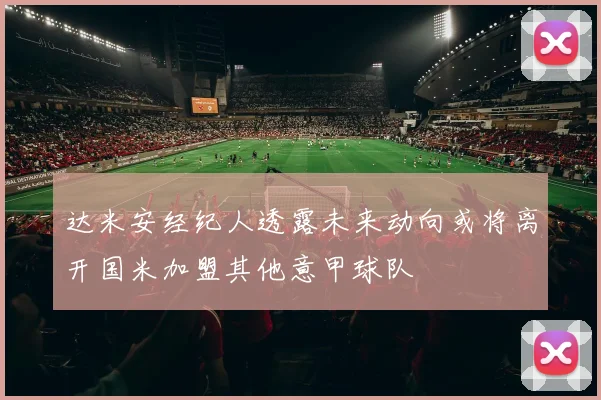 达米安经纪人透露未来动向或将离开国米加盟其他意甲球队
