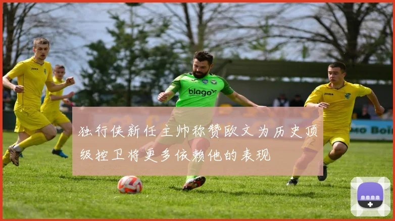 独行侠新任主帅称赞欧文为历史顶级控卫将更多依赖他的表现