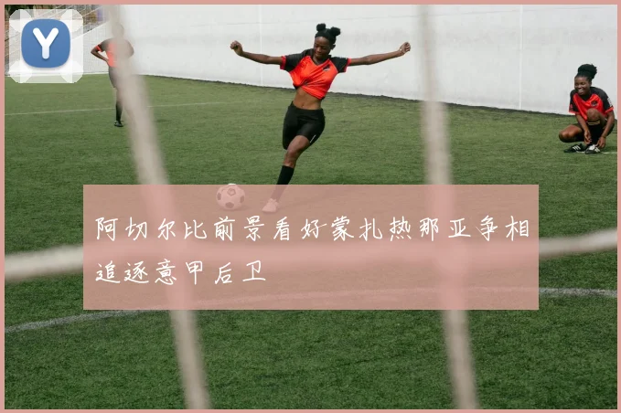阿切尔比前景看好蒙扎热那亚争相追逐意甲后卫
