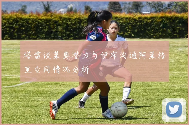 塔雷谈莱奥潜力与伊布沟通阿莱格里合同情况分析