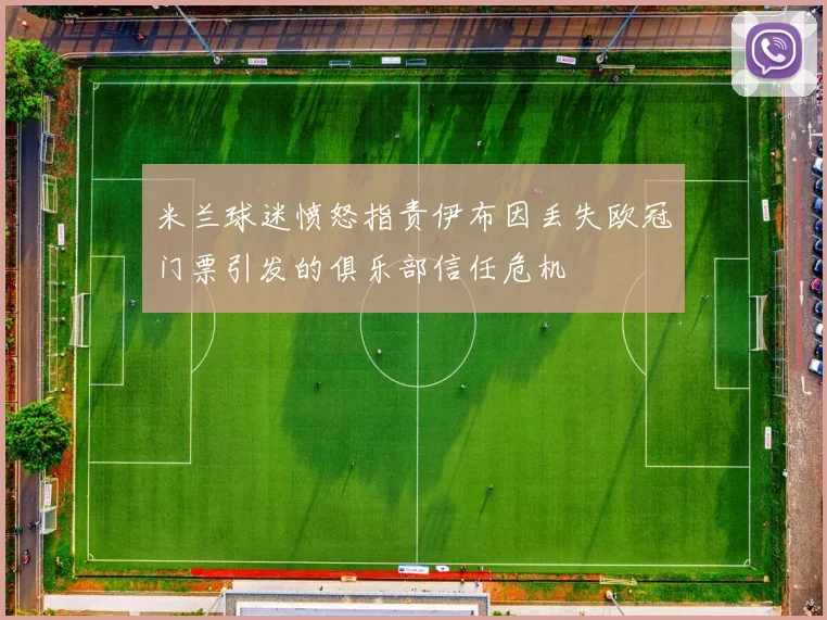 米兰球迷愤怒指责伊布因丢失欧冠门票引发的俱乐部信任危机
