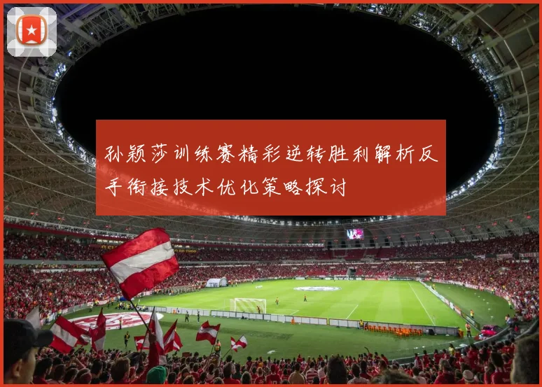 孙颖莎训练赛精彩逆转胜利解析反手衔接技术优化策略探讨