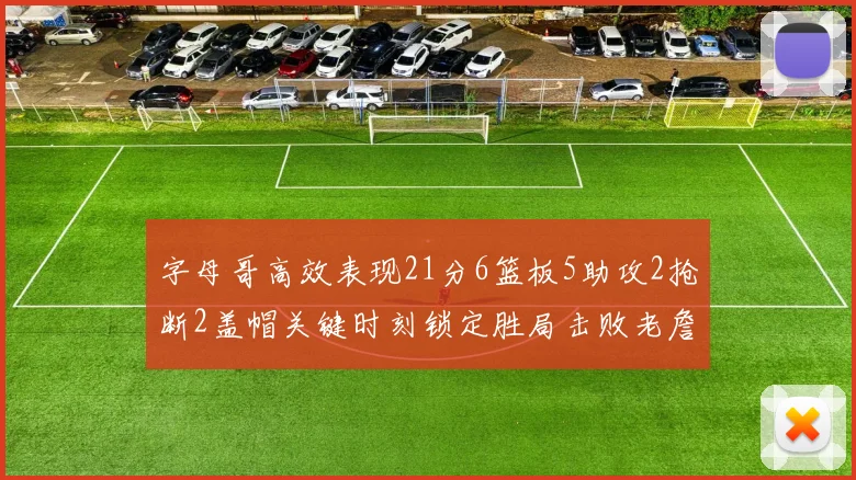 字母哥高效表现21分6篮板5助攻2抢断2盖帽关键时刻锁定胜局击败老詹