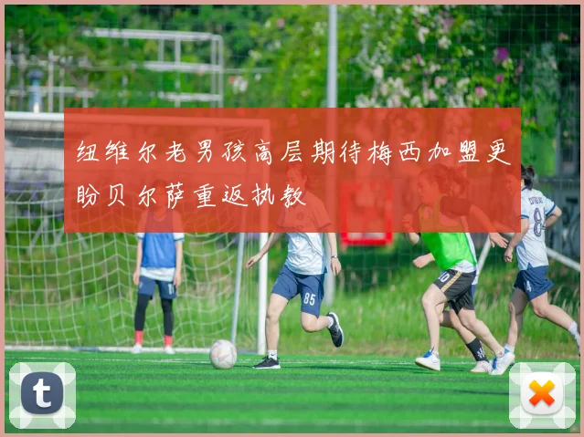 纽维尔老男孩高层期待梅西加盟更盼贝尔萨重返执教