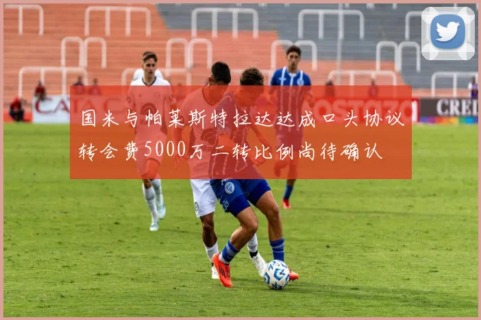 国米与帕莱斯特拉达达成口头协议转会费5000万二转比例尚待确认