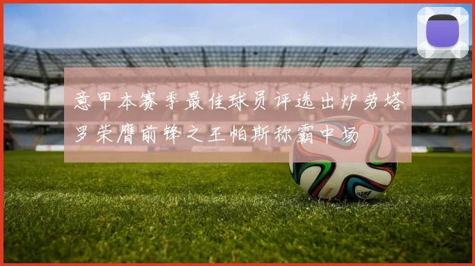 意甲本赛季最佳球员评选出炉劳塔罗荣膺前锋之王帕斯称霸中场