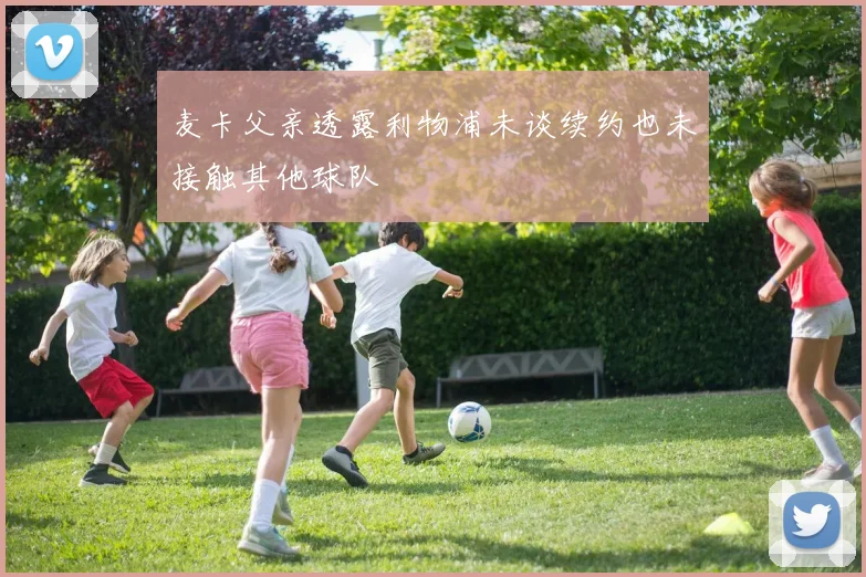 麦卡父亲透露利物浦未谈续约也未接触其他球队