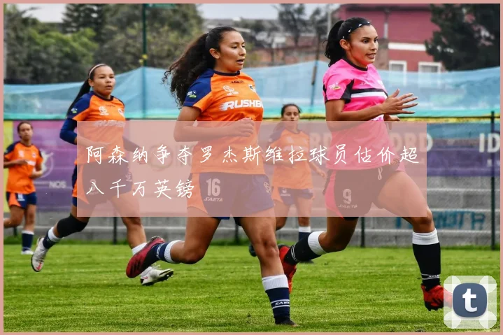 阿森纳争夺罗杰斯维拉球员估价超八千万英镑