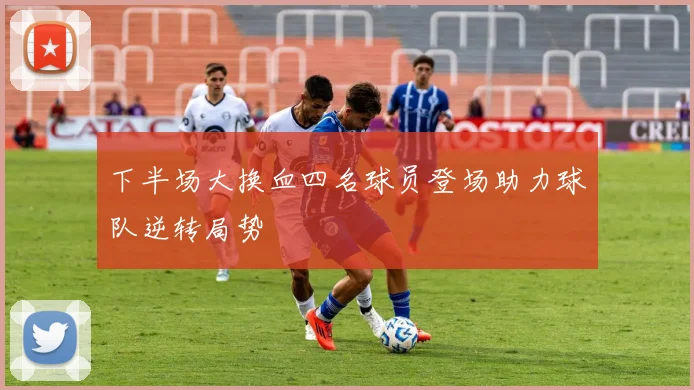 下半场大换血四名球员登场助力球队逆转局势