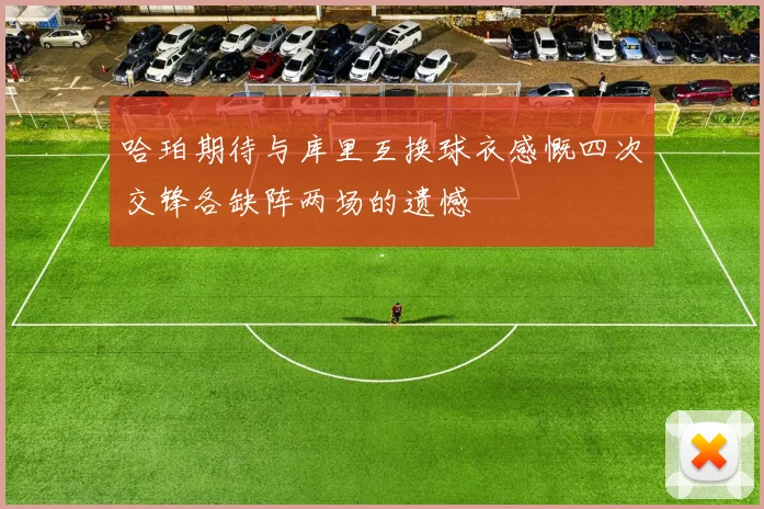 哈珀期待与库里互换球衣感慨四次交锋各缺阵两场的遗憾